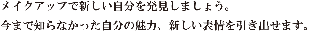 メイクアップで新しい自分を発見しましょう。今まで知らなかった自分の魅力、新しい表情を引き出せます。